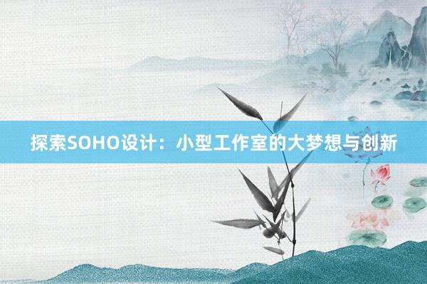 探索SOHO设计：小型工作室的大梦想与创新