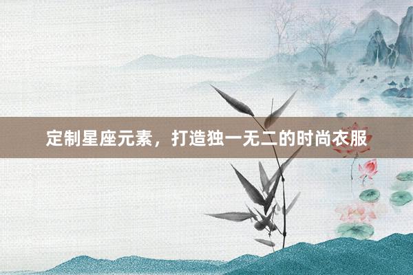 定制星座元素，打造独一无二的时尚衣服