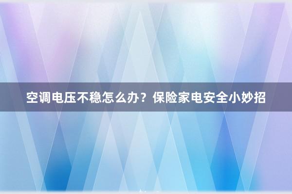 空调电压不稳怎么办？保险家电安全小妙招