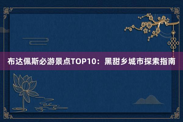 布达佩斯必游景点TOP10：黑甜乡城市探索指南