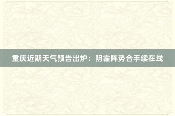 重庆近期天气预告出炉：阴霾阵势合手续在线